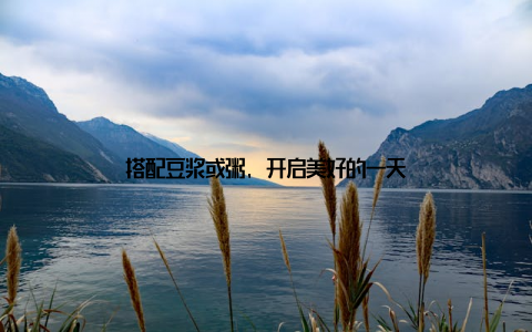 搭配豆浆或粥, 开启美好的一天