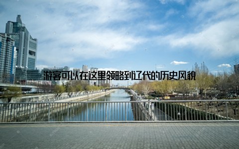 游客可以在这里领略到辽代的历史风貌