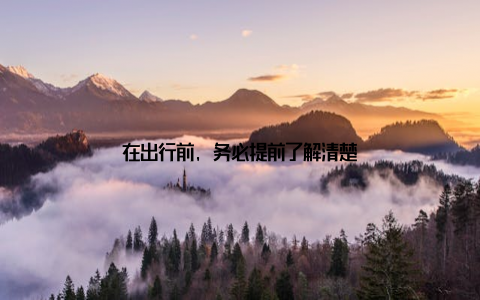 在出行前, 务必提前了解清楚